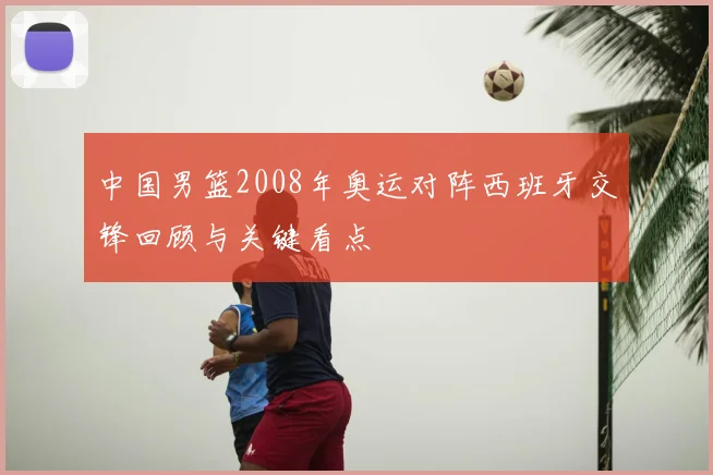 中国男篮2008年奥运对阵西班牙交锋回顾与关键看点