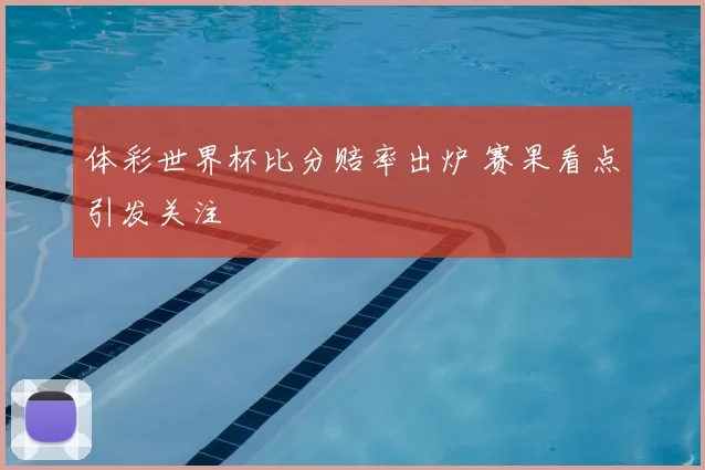 体彩世界杯比分赔率出炉 赛果看点引发关注