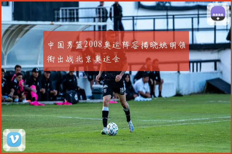 中国男篮2008奥运阵容揭晓姚明领衔出战北京奥运会