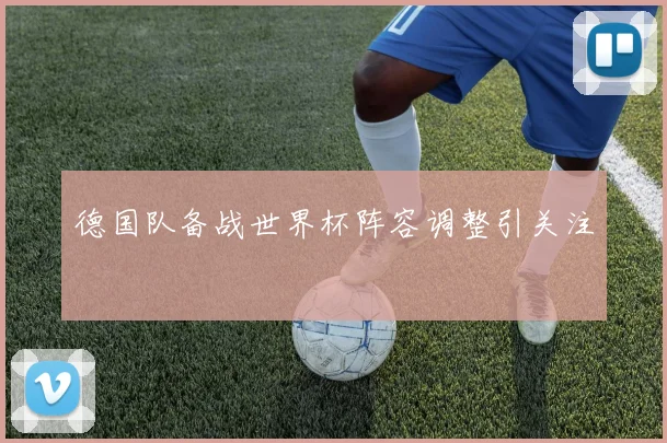 德国队备战世界杯阵容调整引关注