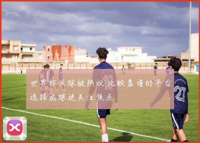 世界杯买球被热议 比较靠谱的平台选择成球迷关注焦点