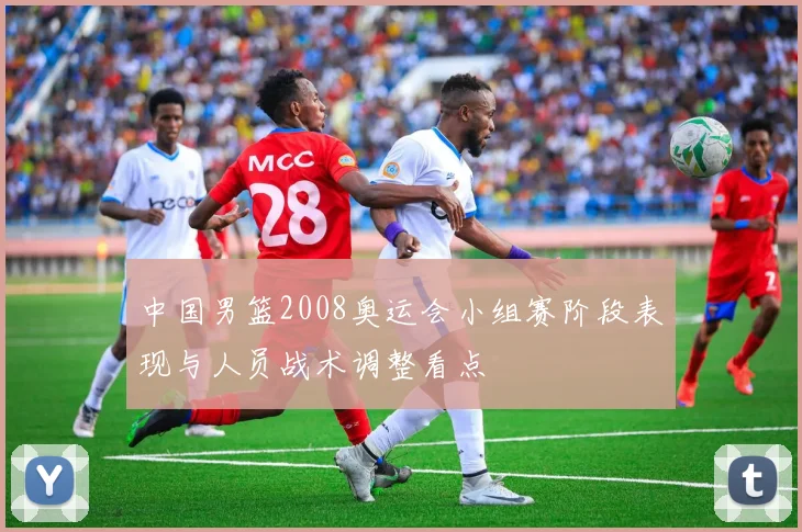 中国男篮2008奥运会小组赛阶段表现与人员战术调整看点