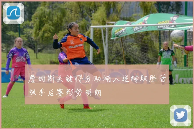 詹姆斯关键得分助湖人逆转取胜晋级季后赛形势明朗