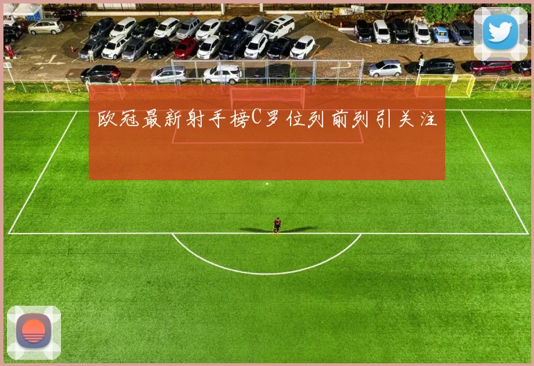欧冠最新射手榜C罗位列前列引关注