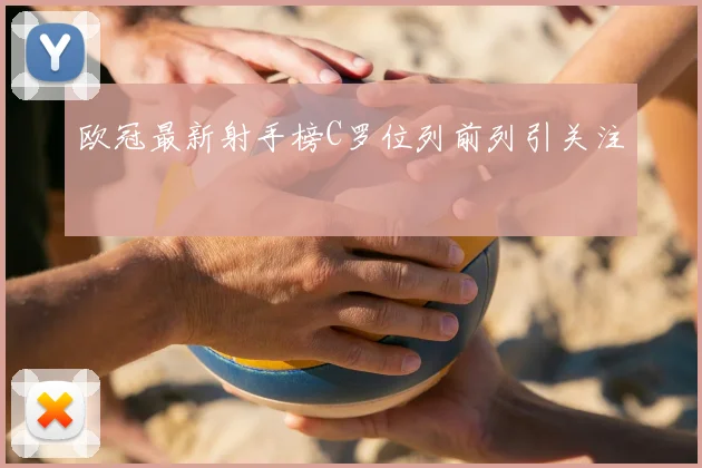 欧冠最新射手榜C罗位列前列引关注