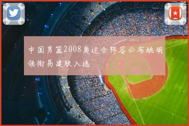 中国男篮2008奥运会阵容公布姚明领衔易建联入选