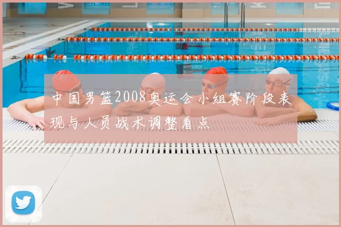 中国男篮2008奥运会小组赛阶段表现与人员战术调整看点