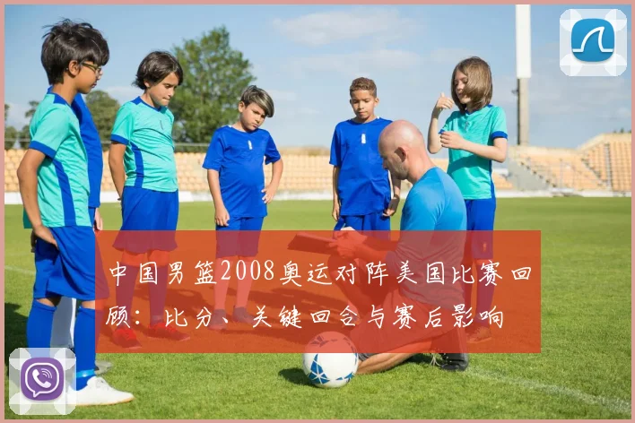 中国男篮2008奥运对阵美国比赛回顾：比分、关键回合与赛后影响