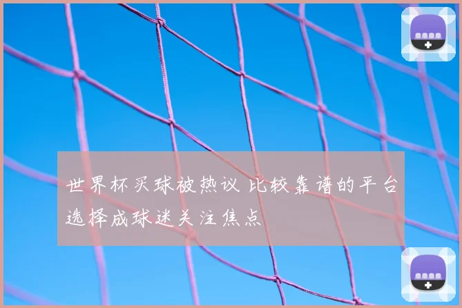世界杯买球被热议 比较靠谱的平台选择成球迷关注焦点