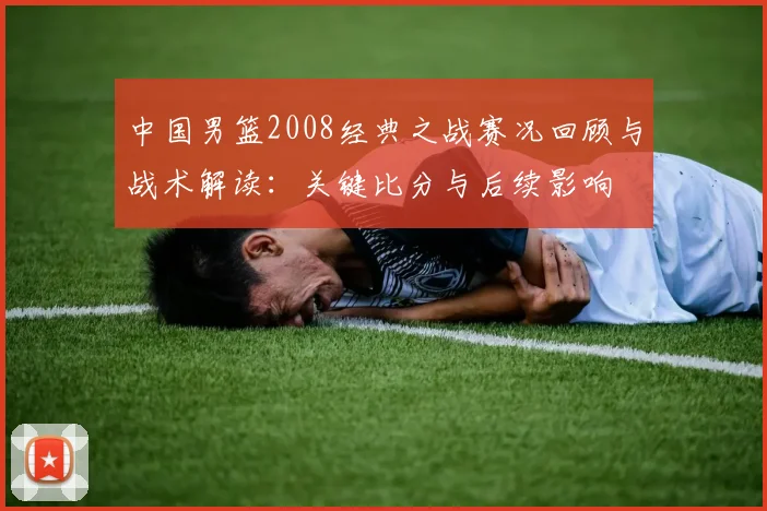 中国男篮2008经典之战赛况回顾与战术解读：关键比分与后续影响