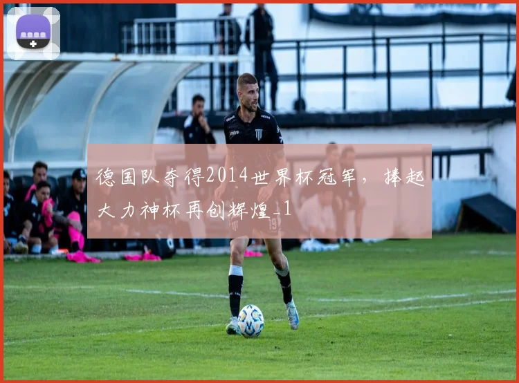 德国队夺得2014世界杯冠军,捧起大力神杯再创辉煌_1