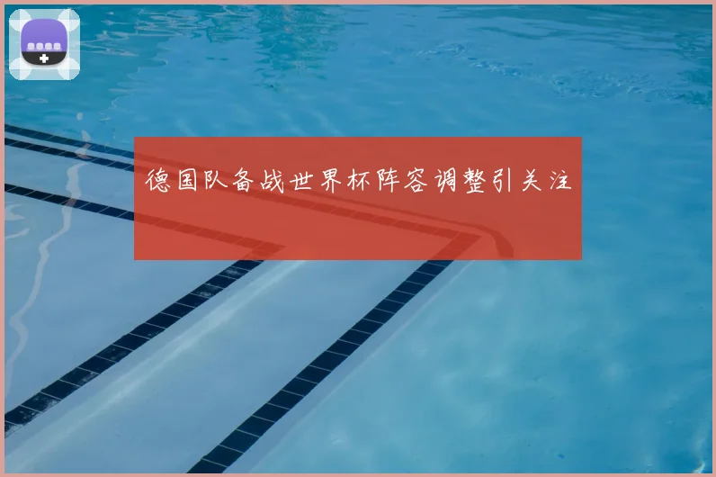 德国队备战世界杯阵容调整引关注