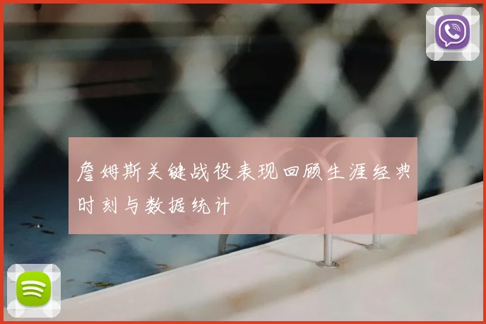 詹姆斯关键战役表现回顾生涯经典时刻与数据统计
