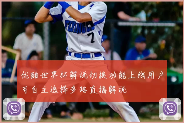 优酷世界杯解说切换功能上线用户可自主选择多路直播解说