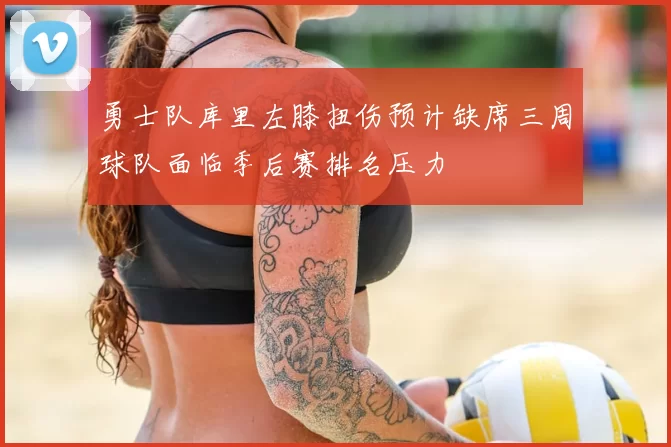 勇士队库里左膝扭伤预计缺席三周球队面临季后赛排名压力