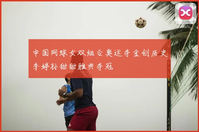 中国网球女双组合奥运夺金创历史李婷孙甜甜雅典夺冠