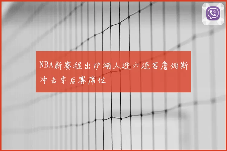 NBA新赛程出炉湖人迎六连客詹姆斯冲击季后赛席位