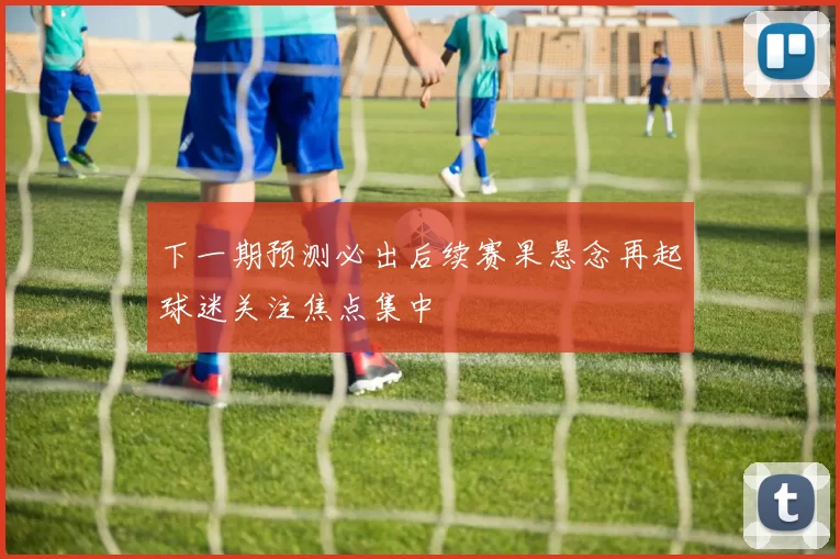 下一期预测必出后续赛果悬念再起球迷关注焦点集中