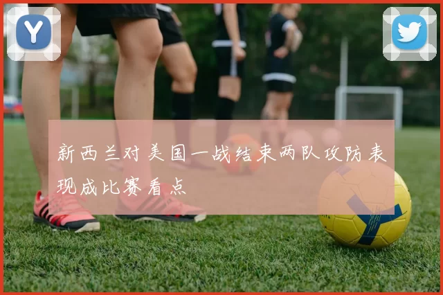 新西兰对美国一战结束两队攻防表现成比赛看点