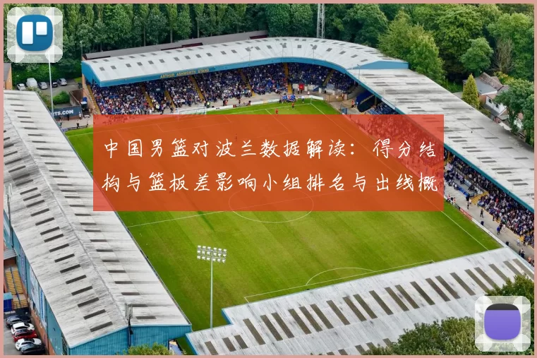 中国男篮对波兰数据解读:得分结构与篮板差影响小组排名与出线概率