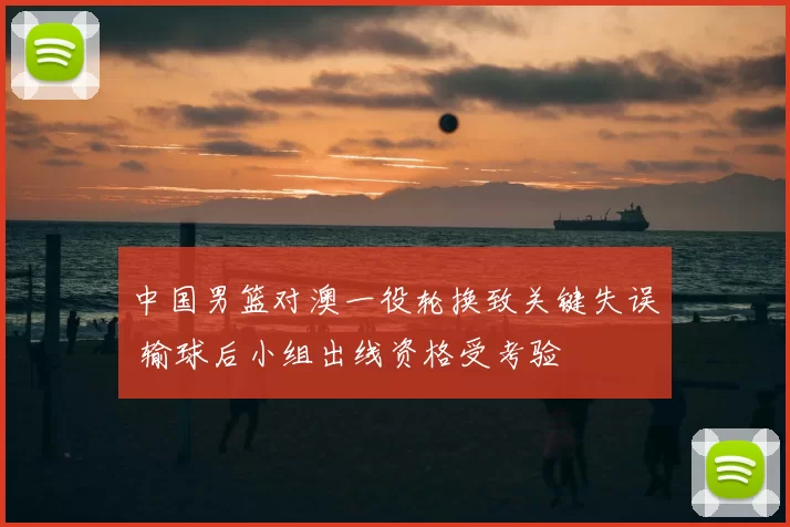 中国男篮对澳一役轮换致关键失误 输球后小组出线资格受考验