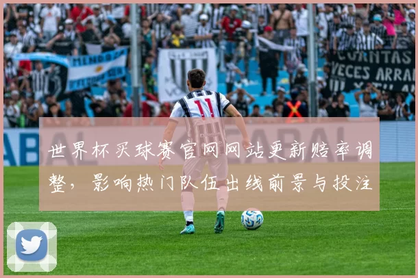 世界杯买球赛官网网站更新赔率调整，影响热门队伍出线前景与投注策略