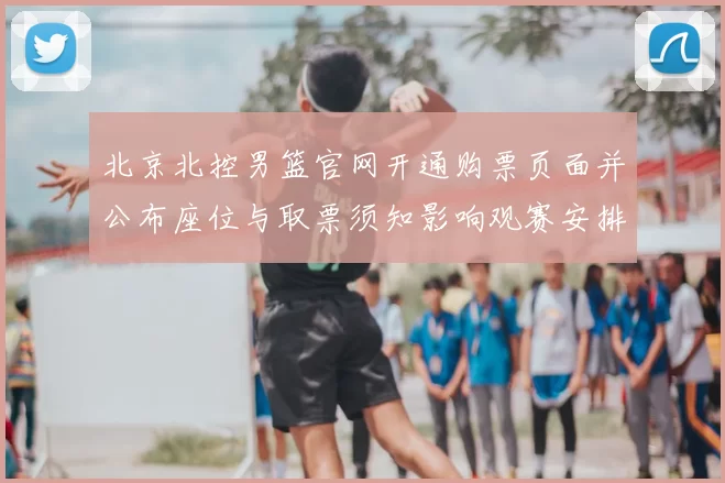 北京北控男篮官网开通购票页面并公布座位与取票须知影响观赛安排