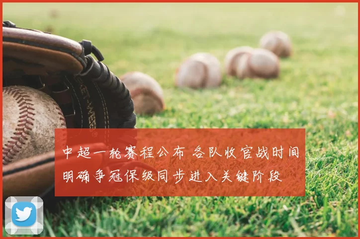 中超一轮赛程公布 各队收官战时间明确争冠保级同步进入关键阶段