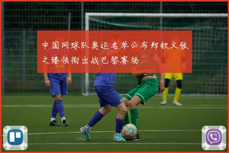 中国网球队奥运名单公布郑钦文张之臻领衔出战巴黎赛场