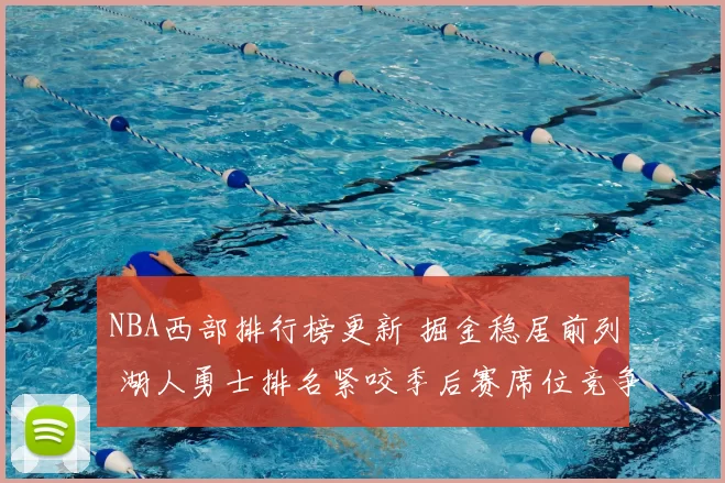 NBA西部排行榜更新 掘金稳居前列 湖人勇士排名紧咬季后赛席位竞争加剧