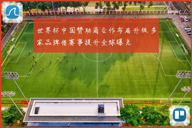 世界杯中国赞助商合作布局升级 多家品牌借赛事提升全球曝光