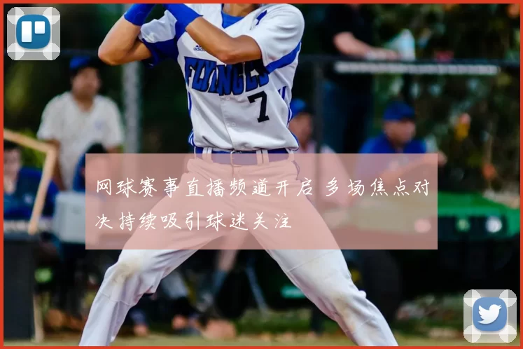 网球赛事直播频道开启 多场焦点对决持续吸引球迷关注