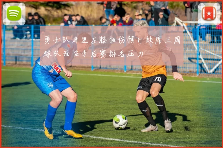 勇士队库里左膝扭伤预计缺席三周球队面临季后赛排名压力