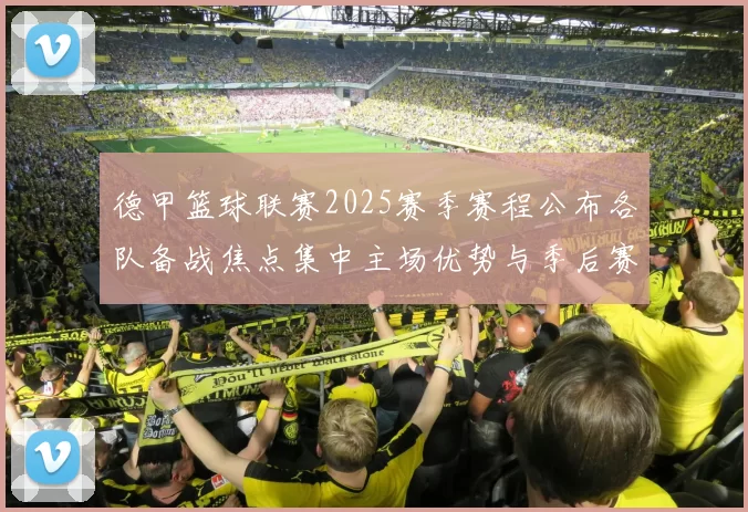 德甲篮球联赛2025赛季赛程公布各队备战焦点集中主场优势与季后赛竞争