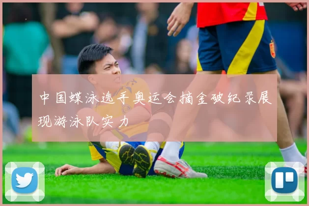 中国蝶泳选手奥运会摘金破纪录展现游泳队实力