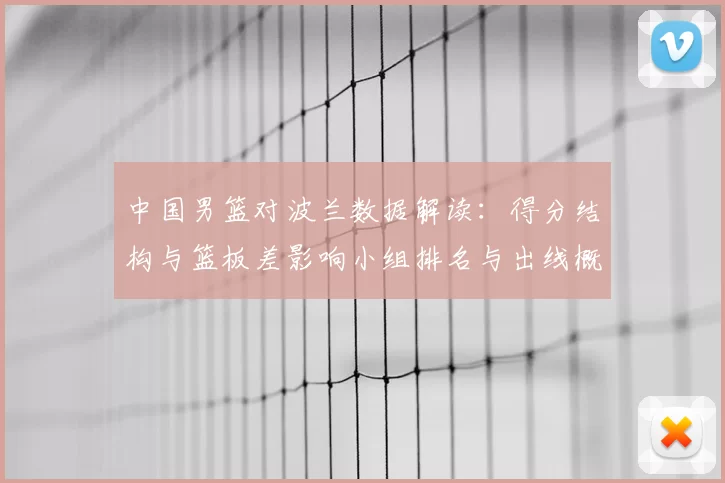 中国男篮对波兰数据解读:得分结构与篮板差影响小组排名与出线概率