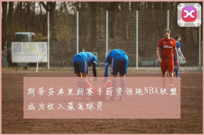 斯蒂芬库里新赛季薪资领跑NBA联盟成为收入最高球员
