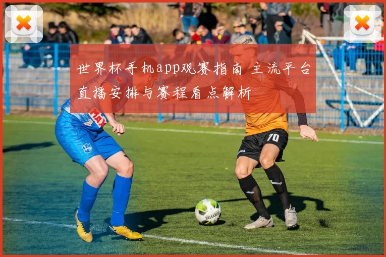 世界杯手机app观赛指南 主流平台直播安排与赛程看点解析