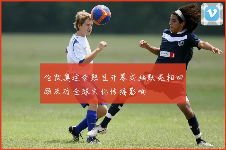 伦敦奥运会憨豆开幕式幽默亮相回顾及对全球文化传播影响