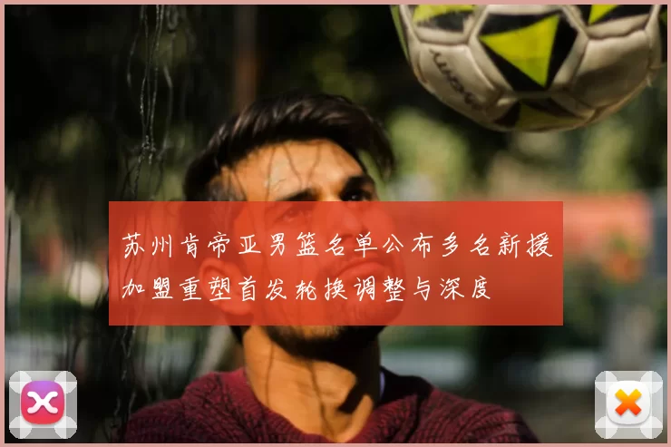 苏州肯帝亚男篮名单公布多名新援加盟重塑首发轮换调整与深度
