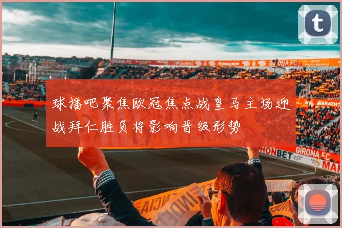 球播吧聚焦欧冠焦点战皇马主场迎战拜仁胜负将影响晋级形势