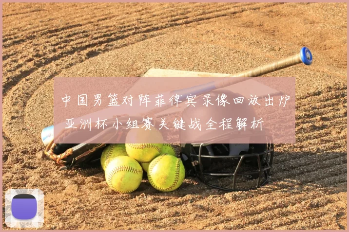 中国男篮对阵菲律宾录像回放出炉 亚洲杯小组赛关键战全程解析