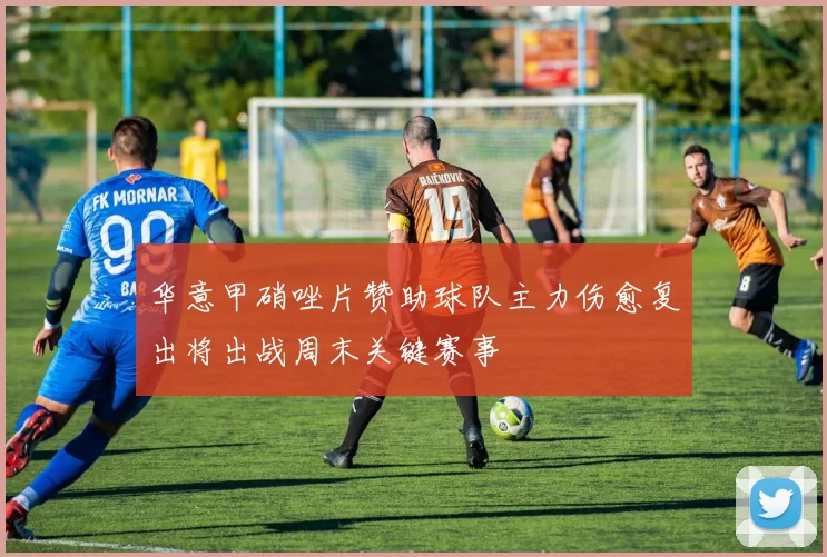 华意甲硝唑片赞助球队主力伤愈复出将出战周末关键赛事