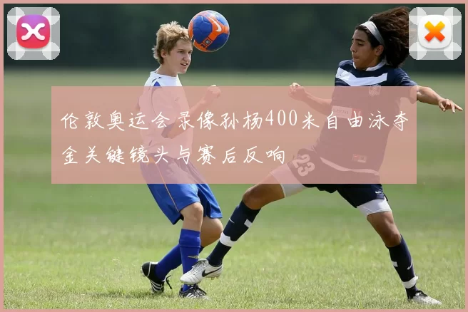伦敦奥运会录像孙杨400米自由泳夺金关键镜头与赛后反响