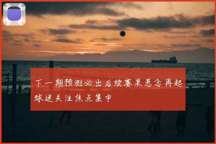 下一期预测必出后续赛果悬念再起球迷关注焦点集中