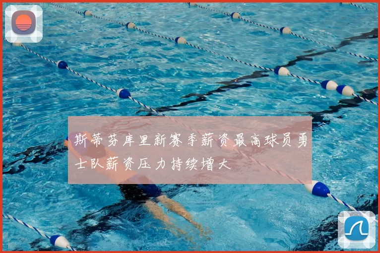 斯蒂芬库里新赛季薪资最高球员勇士队薪资压力持续增大