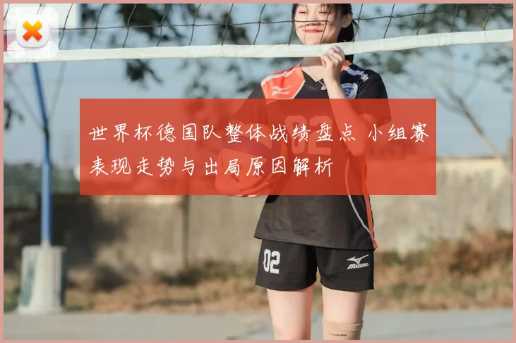 世界杯德国队整体战绩盘点 小组赛表现走势与出局原因解析