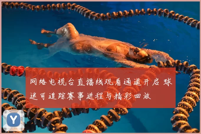 网络电视台直播线观看通道开启 球迷可追踪赛事进程与精彩回放