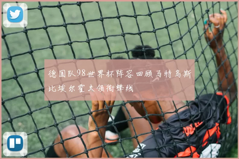 德国队98世界杯阵容回顾马特乌斯比埃尔霍夫领衔锋线