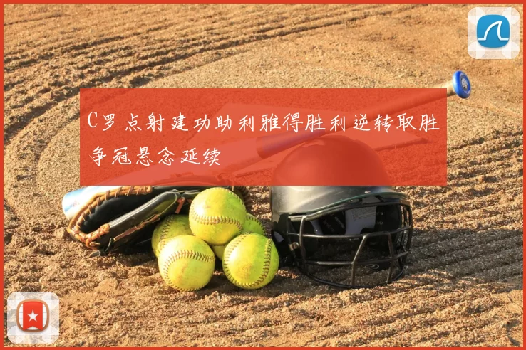 C罗点射建功助利雅得胜利逆转取胜争冠悬念延续
